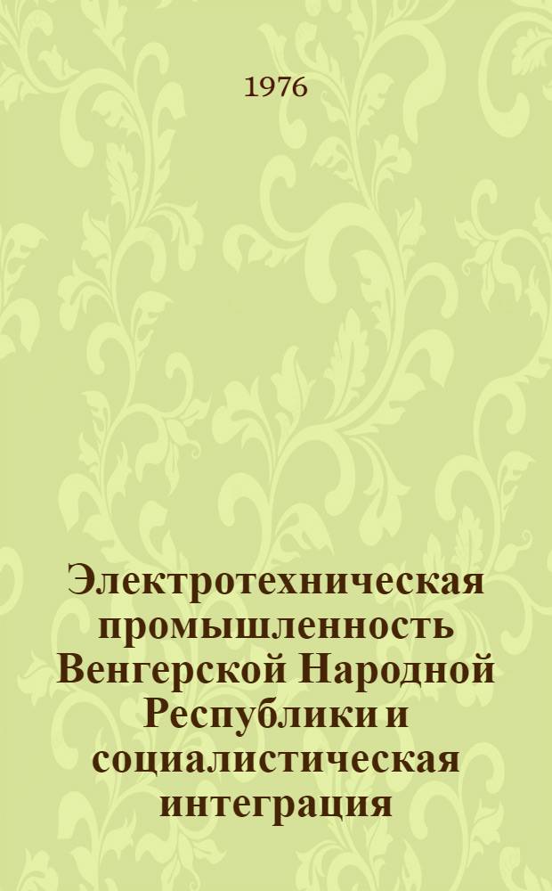 Электротехническая промышленность Венгерской Народной Республики и социалистическая интеграция : [В 2 ч.]. Ч. 1