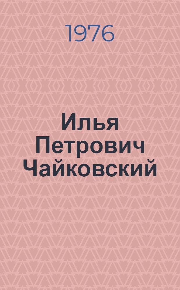Илья Петрович Чайковский : Жизнь и деятельность : Материалы к 180-летию со дня рождения : Сборник