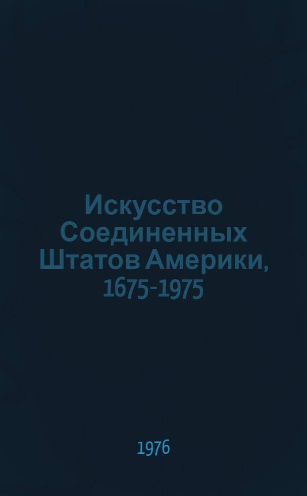 Искусство Соединенных Штатов Америки, 1675-1975 : Живопись, архитектура, скульптура, графика