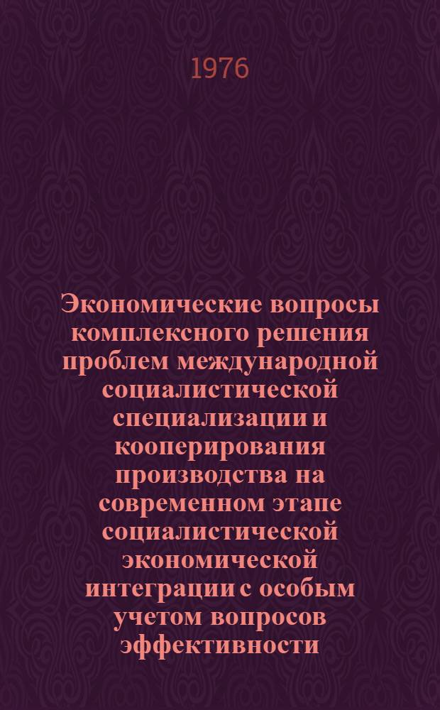 Экономические вопросы комплексного решения проблем международной социалистической специализации и кооперирования производства на современном этапе социалистической экономической интеграции с особым учетом вопросов эффективности : Материалы междунар. симпозиума, г. Берлин, 4-6 дек. 1974 г