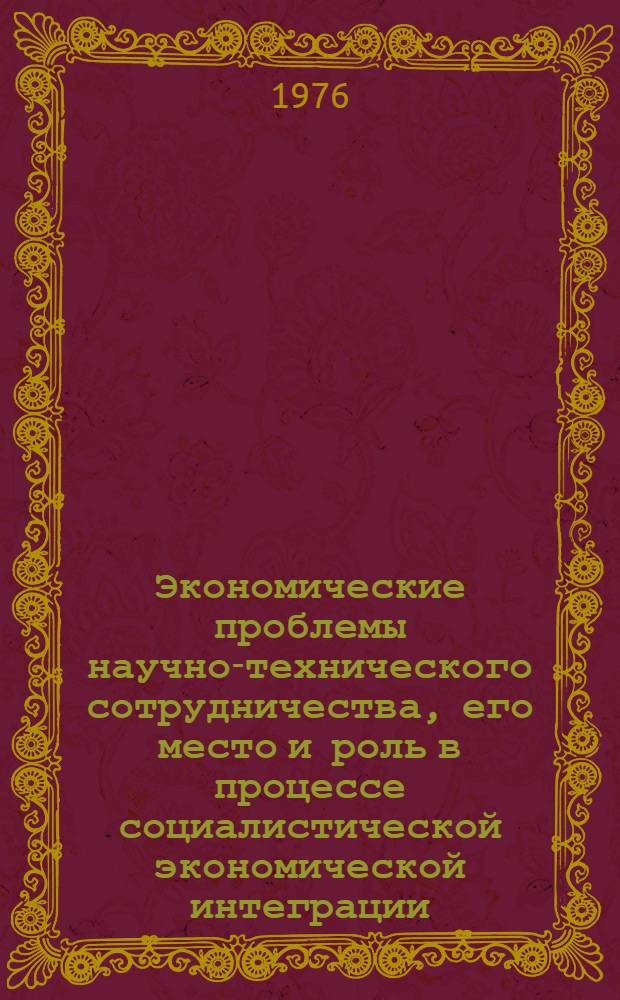 Экономические проблемы научно-технического сотрудничества, его место и роль в процессе социалистической экономической интеграции : Материалы междунар. симпозиума