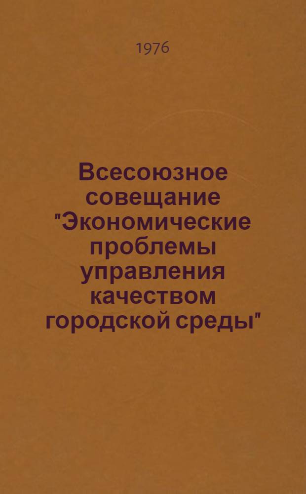 Всесоюзное совещание "Экономические проблемы управления качеством городской среды". 2-3 декабря 1976 г. : Тезисы докл