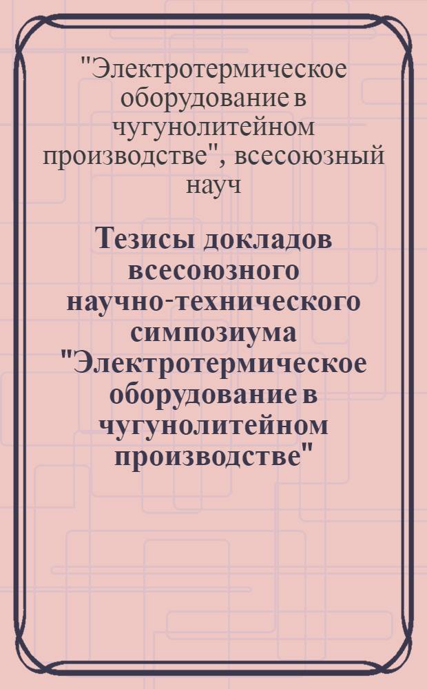 Тезисы докладов всесоюзного научно-технического симпозиума "Электротермическое оборудование в чугунолитейном производстве" (г. Баку, октябрь 1976 г.)