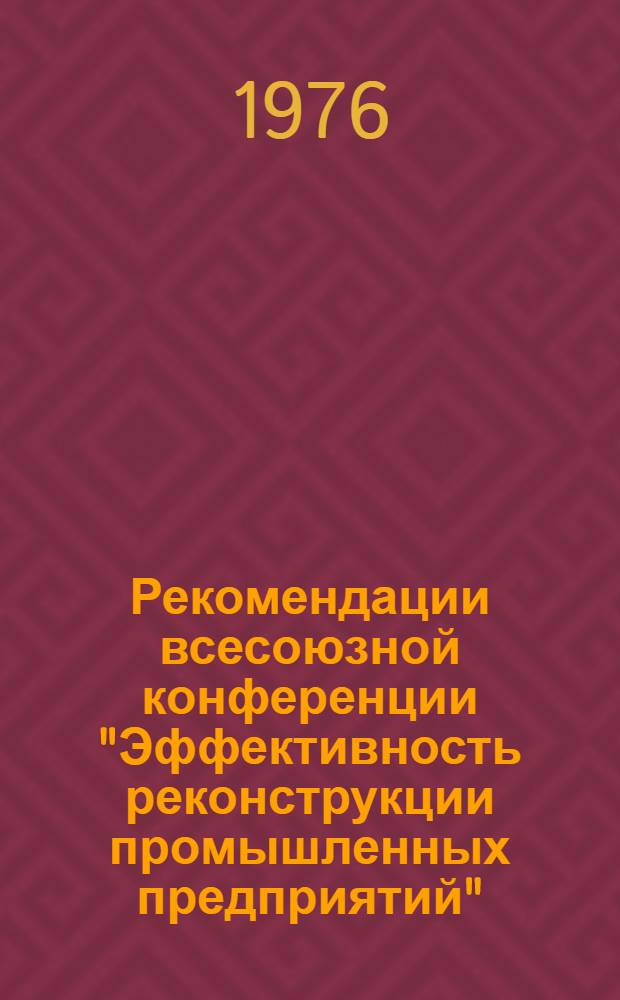 Рекомендации всесоюзной конференции "Эффективность реконструкции промышленных предприятий" : Теорет. проблемы и опыт проведения. 21-22 апр. 1976 г