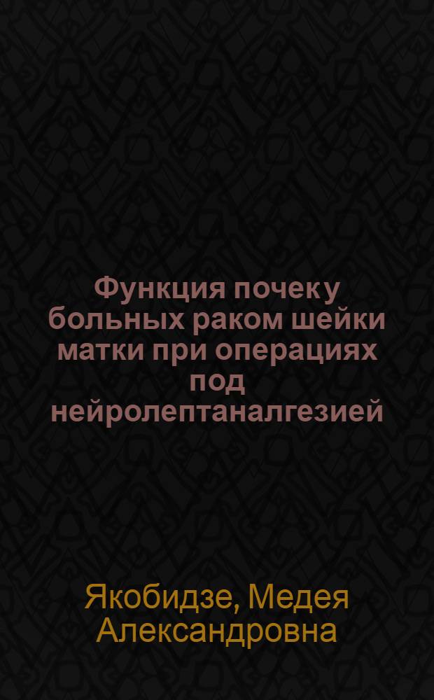 Функция почек у больных раком шейки матки при операциях под нейролептаналгезией : Автореф. дис. на соиск. учен. степени канд. мед. наук : (14.00.14)