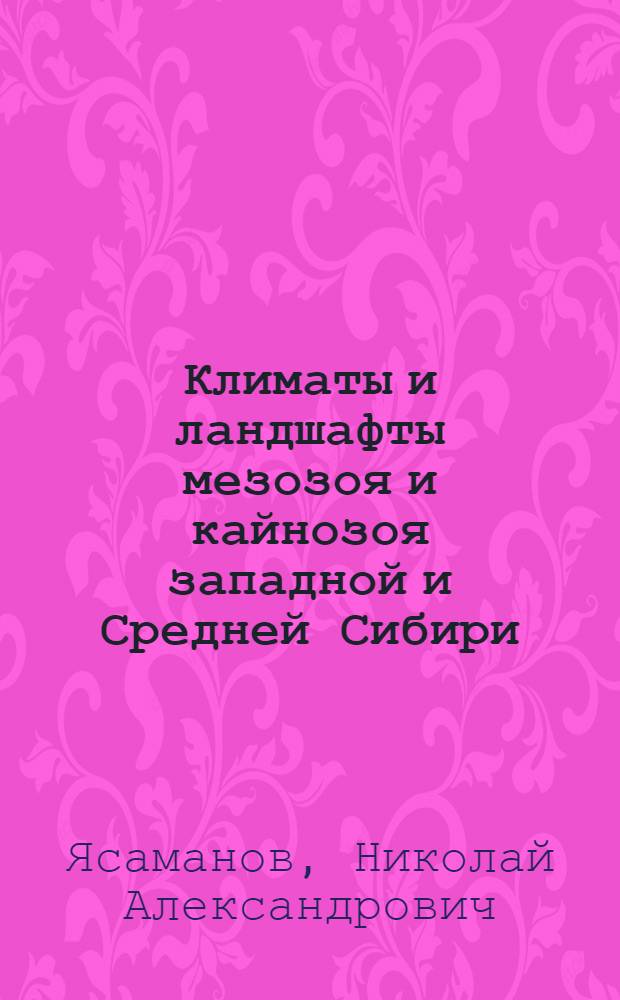 Климаты и ландшафты мезозоя и кайнозоя западной и Средней Сибири : (Палеогеогр. факторы бокситонакопления)