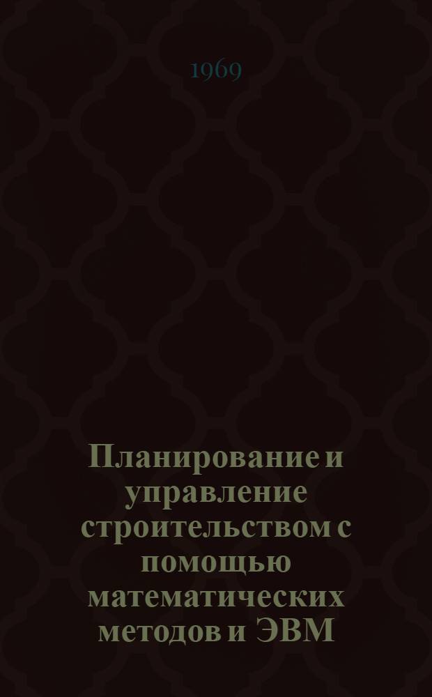 Планирование и управление строительством с помощью математических методов и ЭВМ : Материалы к краткосрочному семинару 9-11 дек. Ч. 1