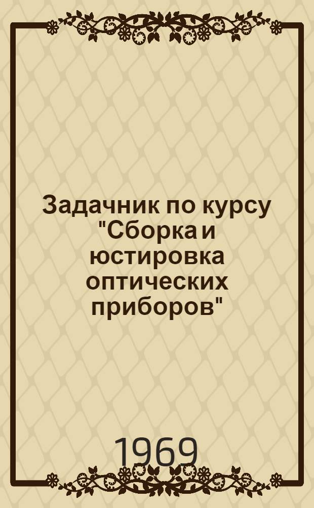 Задачник по курсу "Сборка и юстировка оптических приборов" : (Учеб. пособие для студентов ст. курсов оптич. фак.) : Вып. 1-