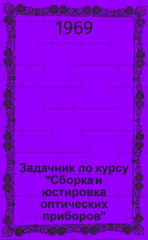 Задачник по курсу "Сборка и юстировка оптических приборов" : (Учеб. пособие для студентов ст. курсов оптич. фак.) Вып. 1-. Вып. 1