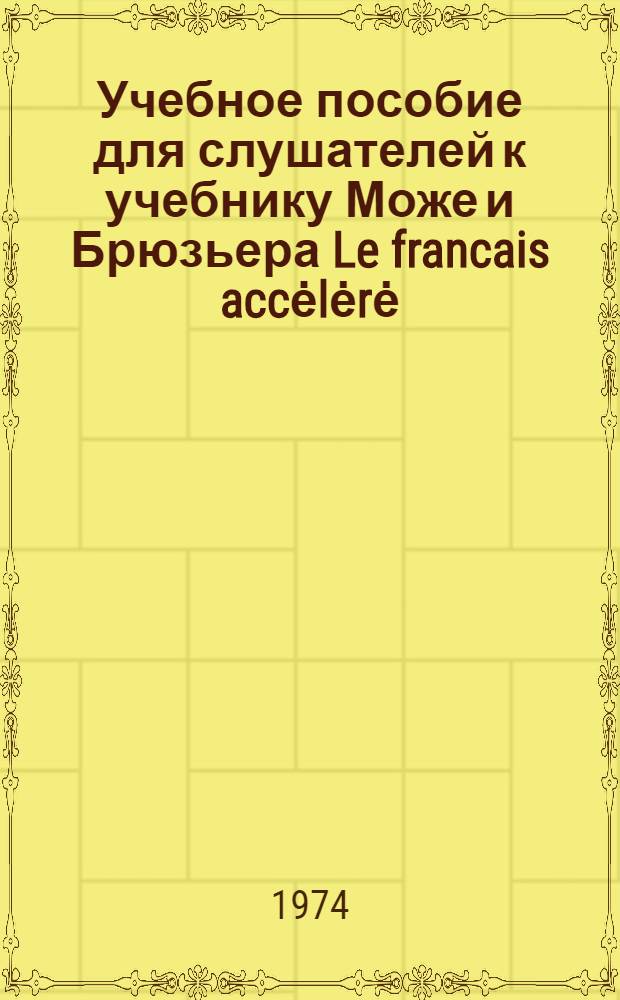 Учебное пособие для слушателей к учебнику Може и Брюзьера [Le francais accėlėrė : 1 цикл. Уроки 43-59