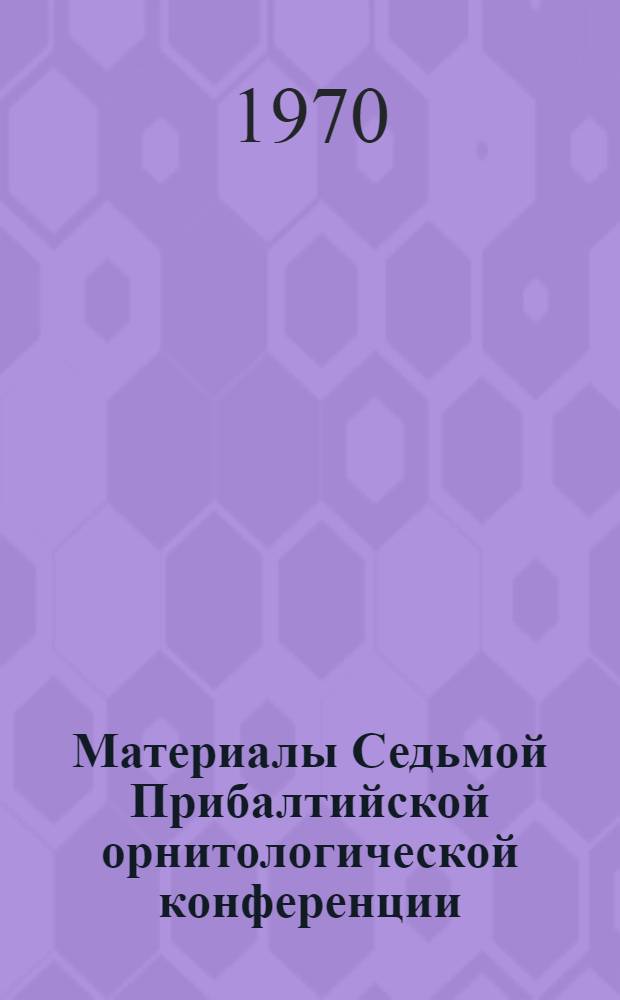 Материалы Седьмой Прибалтийской орнитологической конференции : (Рига, 24-27 марта 1970 г.) 1-. 3 : Региональные исследования птиц Прибалтики