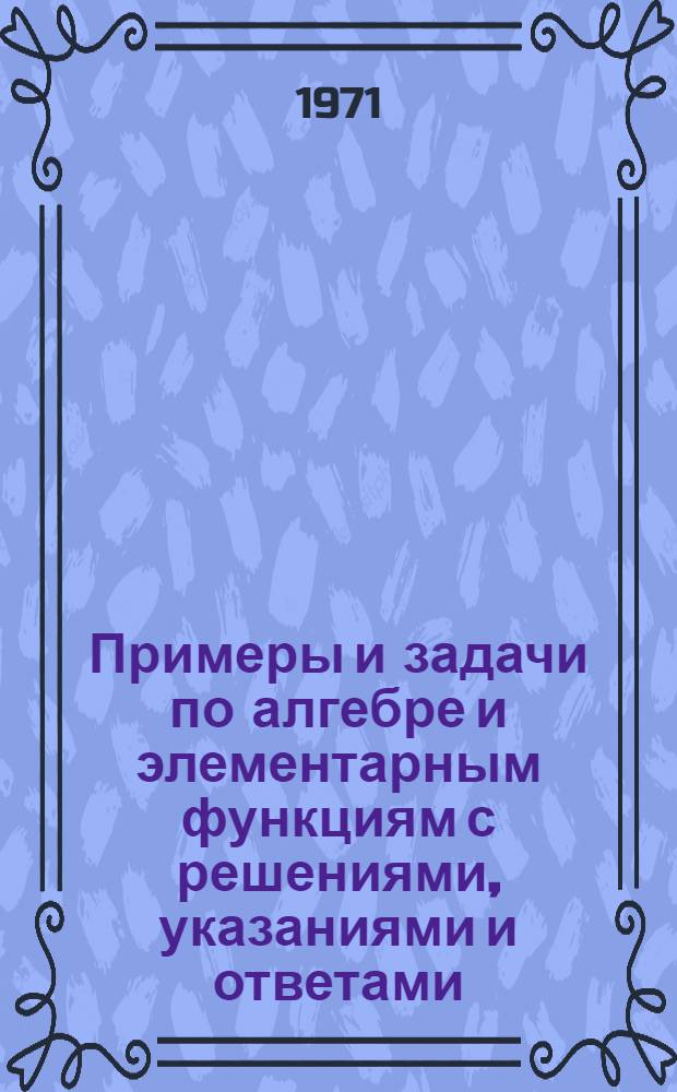 Примеры и задачи по алгебре и элементарным функциям с решениями, указаниями и ответами : (Метод. разработка) Вып. 1-. Вып. 1