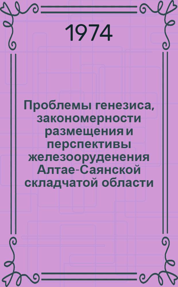 Проблемы генезиса, закономерности размещения и перспективы железооруденения Алтае-Саянской складчатой области : (Материалы совещ., 4-7 июня 1973 г., Новокузнецк). Ч. 2 : Закономерности размещения и структурно-морфологические особенности локализации магнетитовых месторождений