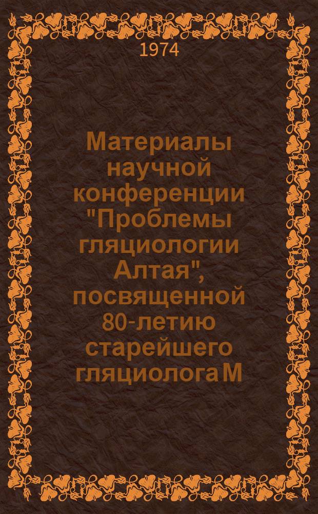 Материалы научной конференции "Проблемы гляциологии Алтая", посвященной 80-летию старейшего гляциолога М.В. Тронова : [Вып. 1]-. Вып. 2
