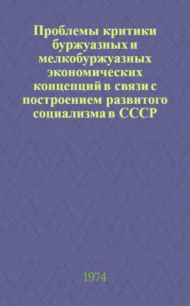 Проблемы критики буржуазных и мелкобуржуазных экономических концепций в связи с построением развитого социализма в СССР : Предвар. тезисы докл. и сообщ. всесоюз. науч. конф., которая состоится в дек. 1974 г