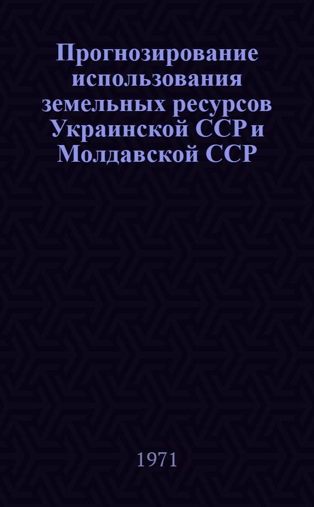 Прогнозирование использования земельных ресурсов Украинской ССР и Молдавской ССР : [Сборник статей. Ч. 1