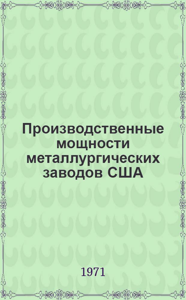 Производственные мощности металлургических заводов США : Ч. 1-2. Ч. 1 : Характеристика основных цехов и агрегатов по состоянию на 1/I 1970 г.