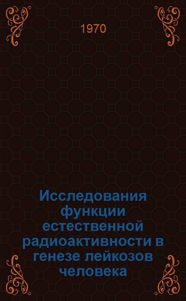 Исследования функции естественной радиоактивности в генезе лейкозов человека : Автореф. дис. на соискание учен. степени д-ра мед. наук : (758)