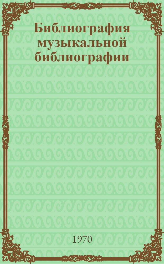 Библиография музыкальной библиографии : Аннот. перечень указателей литературы, изд. на рус. яз. 1962-1967 гг