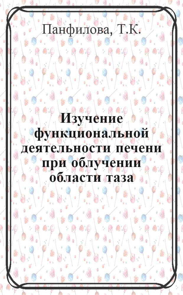 Изучение функциональной деятельности печени при облучении области таза : Автореф. дис. на соискание учен. степени канд. мед. наук : (769)