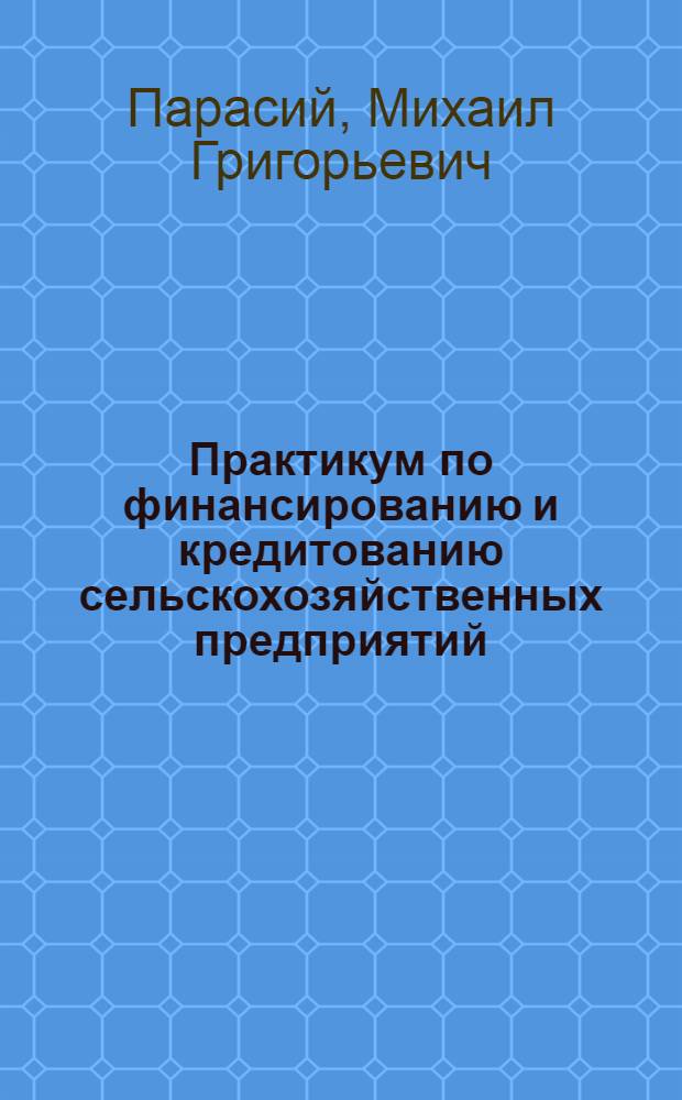 Практикум по финансированию и кредитованию сельскохозяйственных предприятий : Для экон. фак. с.-х. вузов