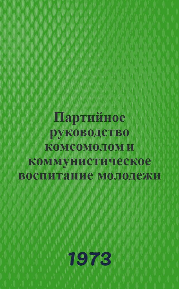 Партийное руководство комсомолом и коммунистическое воспитание молодежи : Сборник статей