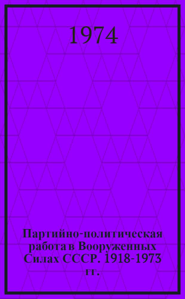 Партийно-политическая работа в Вооруженных Силах СССР. 1918-1973 гг. : Ист. очерк