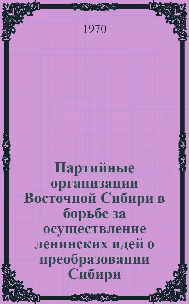 Партийные организации Восточной Сибири в борьбе за осуществление ленинских идей о преобразовании Сибири : Сборник статей