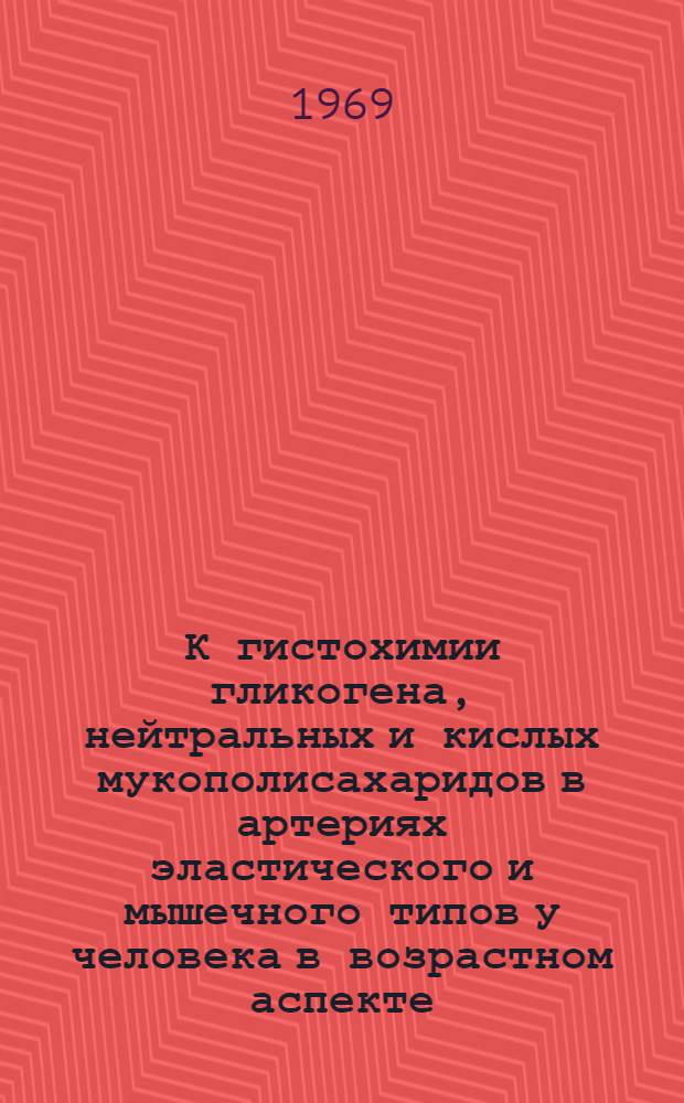 К гистохимии гликогена, нейтральных и кислых мукополисахаридов в артериях эластического и мышечного типов у человека в возрастном аспекте : Автореф. дис. на соискание учен. степени канд. мед. наук : (764)