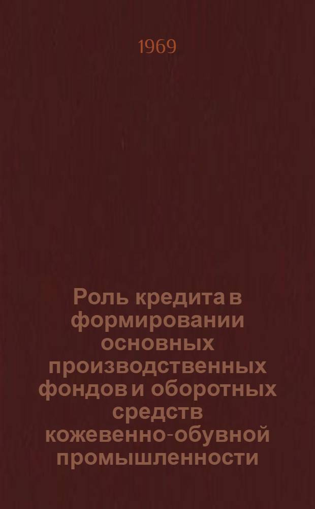 Роль кредита в формировании основных производственных фондов и оборотных средств кожевенно-обувной промышленности : Обзор