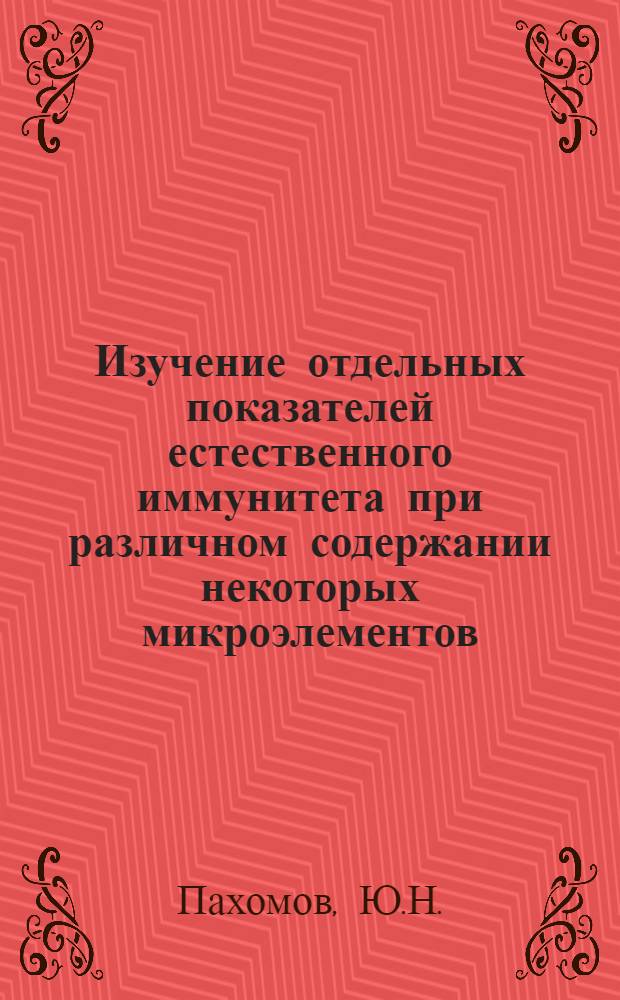 Изучение отдельных показателей естественного иммунитета при различном содержании некоторых микроэлементов (меди, никеля, цинка, железа) в рационе : Автореф. дис. на соискание учен. степени канд. мед. наук : (756)