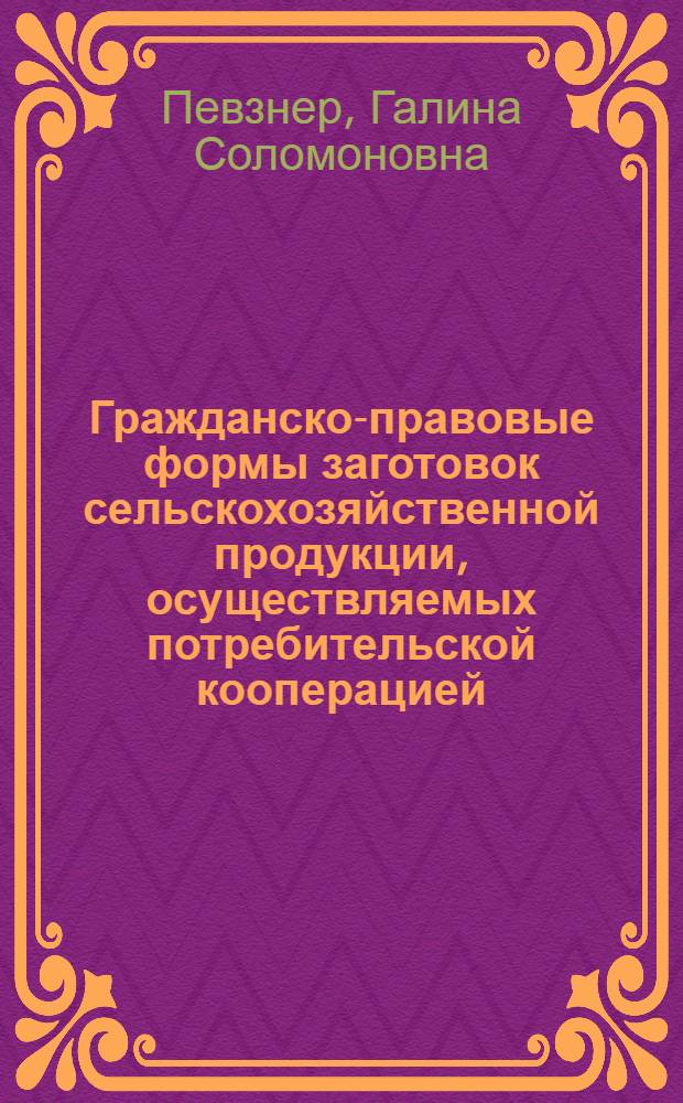 Гражданско-правовые формы заготовок сельскохозяйственной продукции, осуществляемых потребительской кооперацией : Лекция для студентов кооп. ин-тов