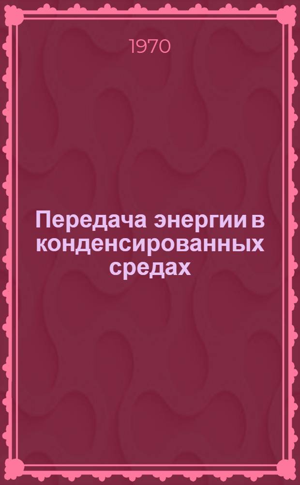 Передача энергии в конденсированных средах : Труды I Всесоюз. семинара по безызлучательной передаче энергии в конденсированных средах. (Лори, Армения 6-12 окт. 1969 г.)