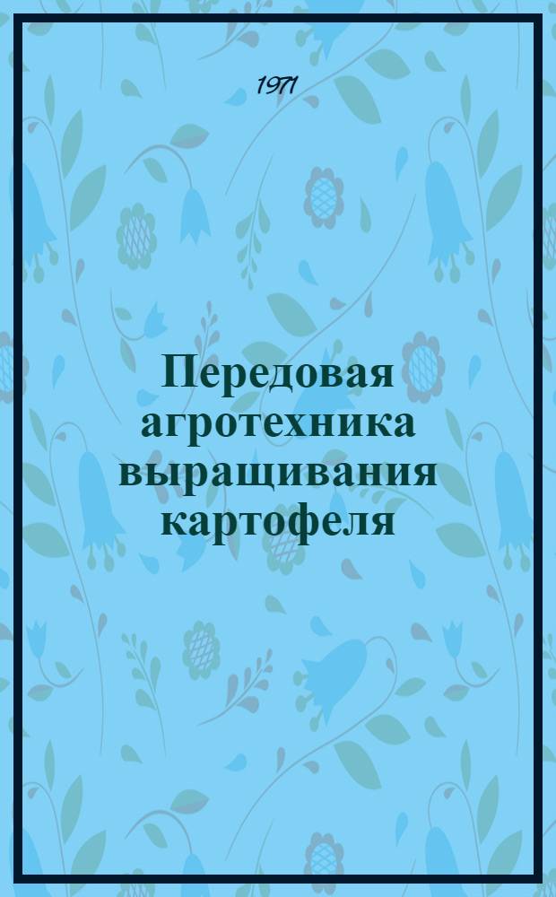 Передовая агротехника выращивания картофеля : Из опыта работы совхоза "Волгодонской" Цимлян. р-на и колхоза им. Мясникяна Мясников. р-на