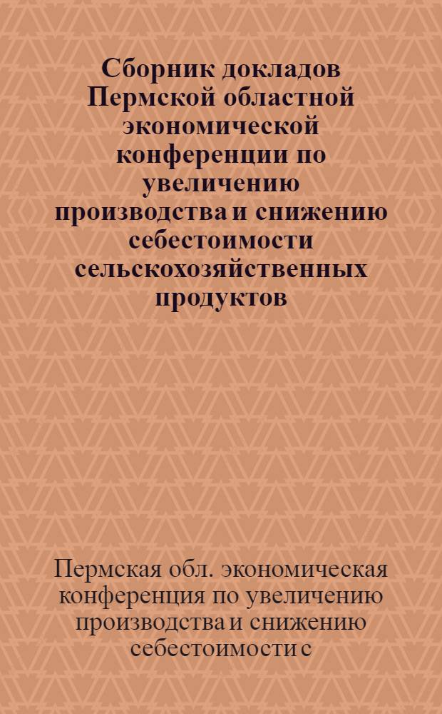 Сборник докладов Пермской областной экономической конференции по увеличению производства и снижению себестоимости сельскохозяйственных продуктов (12-14 июня 1968 г.)