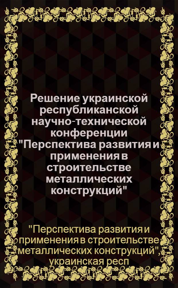 Решение украинской республиканской научно-технической конференции "Перспектива развития и применения в строительстве металлических конструкций". г. Днепропетровск, 26-27 ноября 1973 г.