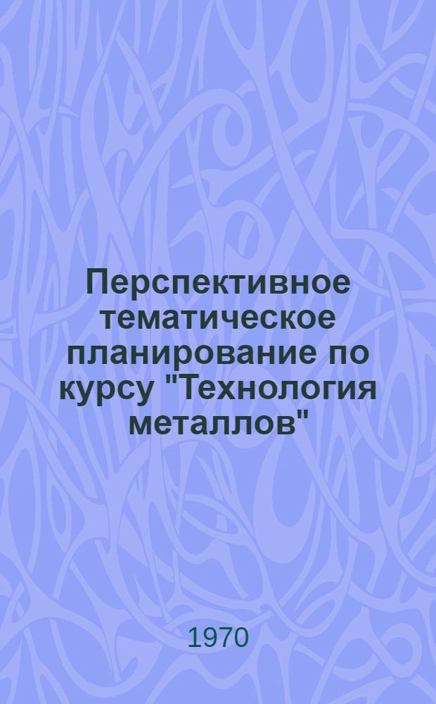Перспективное тематическое планирование по курсу "Технология металлов" : (Метод. письмо)