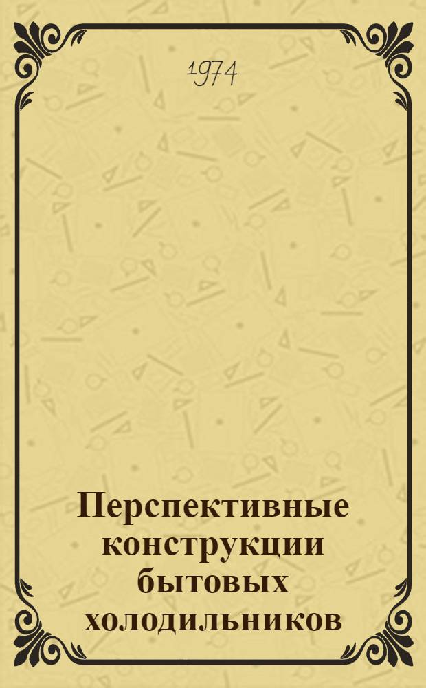 Перспективные конструкции бытовых холодильников : Библиогр. указ. информ. материалов. (1968-1974 гг.)