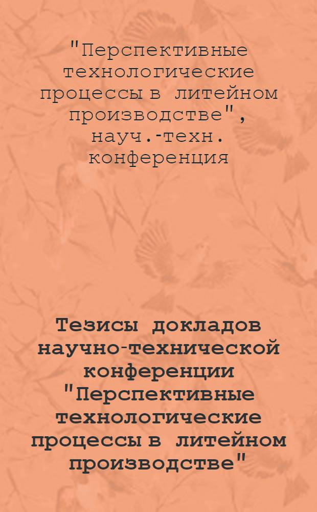 Тезисы докладов научно-технической конференции "Перспективные технологические процессы в литейном производстве". (г. Гомель, 7-8 октября 1974 г.)