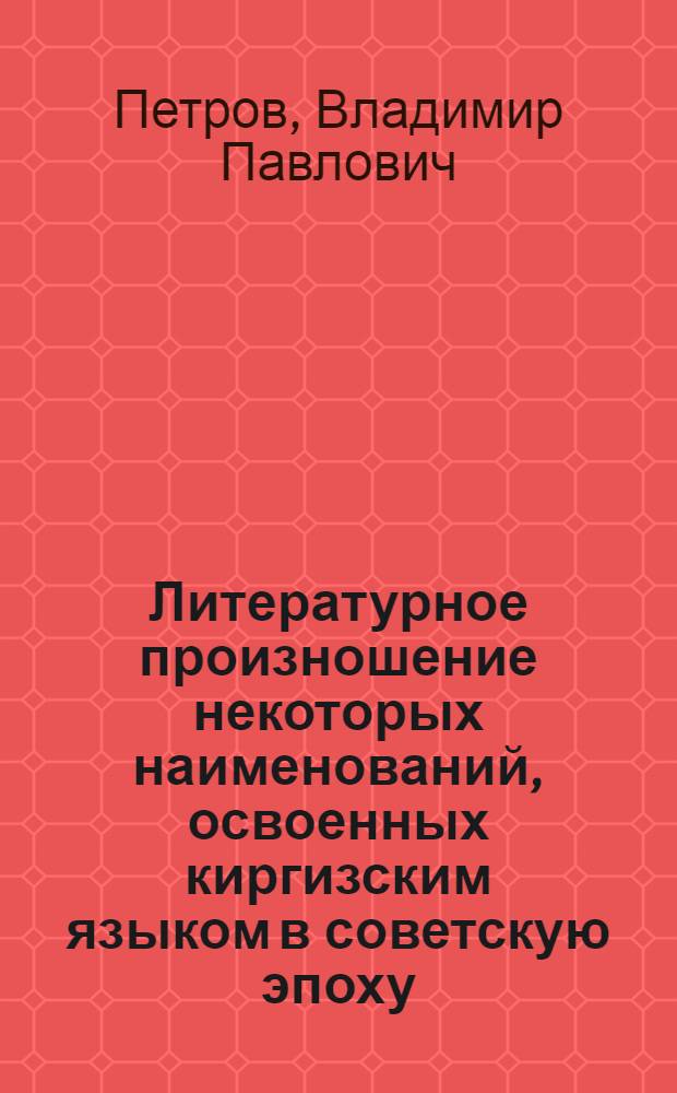 Литературное произношение некоторых наименований, освоенных киргизским языком в советскую эпоху : Пособие для студентов филол. фак. и учителей рус. яз. в кирг. школе