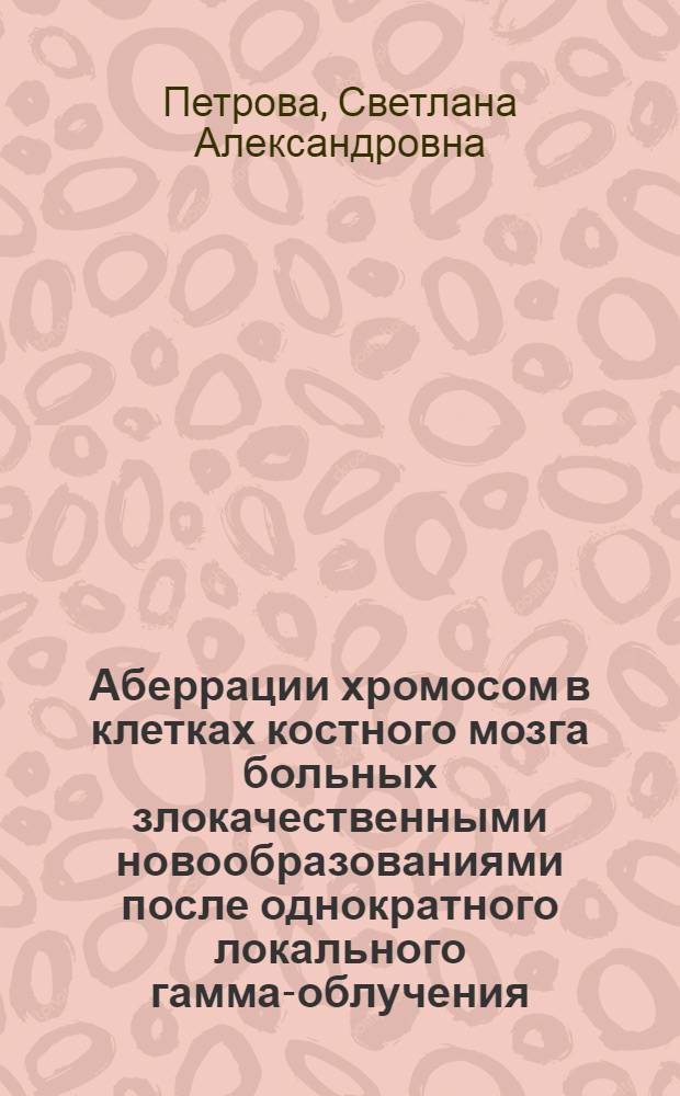 Аберрации хромосом в клетках костного мозга больных злокачественными новообразованиями после однократного локального гамма-облучения : Изучение зависимости типа и частоты аберраций от времени после облучения и величины дозы : Автореф. дис. на соиск. учен. степени канд. мед. наук : (764)