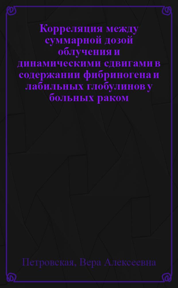 Корреляция между суммарной дозой облучения и динамическими сдвигами в содержании фибриногена и лабильных глобулинов у больных раком : Автореф. дис. на соискание учен. степени канд. мед. наук : (14.763)