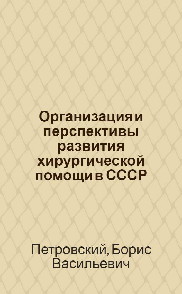Организация и перспективы развития хирургической помощи в СССР : Докл. на XXIX Всесоюз. съезде хирургов. (г. Киев, 3-7 июня)