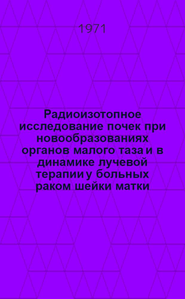 Радиоизотопное исследование почек при новообразованиях органов малого таза и в динамике лучевой терапии у больных раком шейки матки : Автореф. дис. на соискание учен. степени канд. мед. наук : (769)