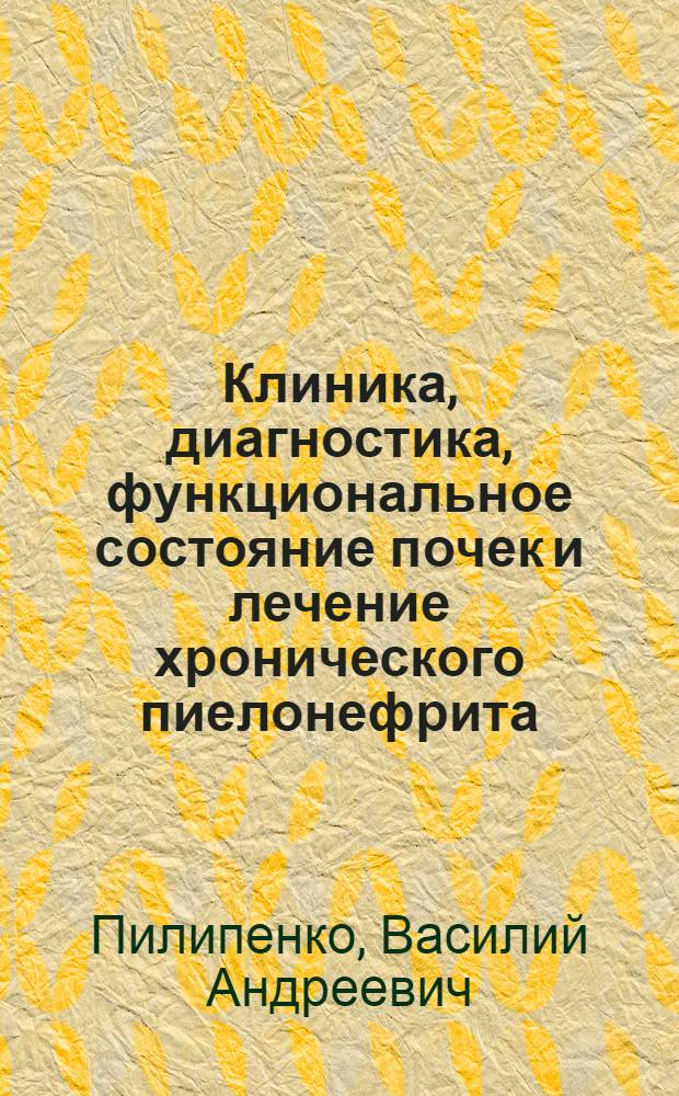 Клиника, диагностика, функциональное состояние почек и лечение хронического пиелонефрита : Автореф. дис. на соиск. учен. степени д-ра мед. наук : (14.00.05)