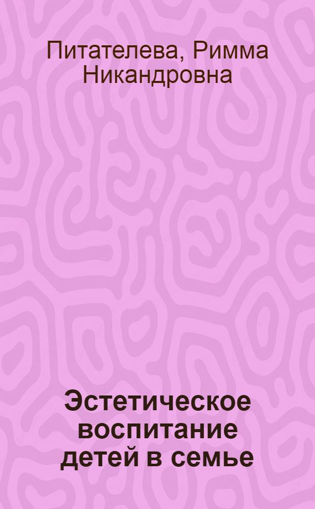 Эстетическое воспитание детей в семье : (Материал в помощь лектору)