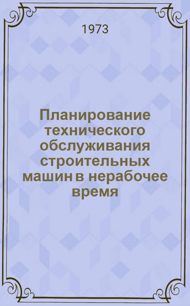 Планирование технического обслуживания строительных машин в нерабочее время : (Метод. рекомендации)
