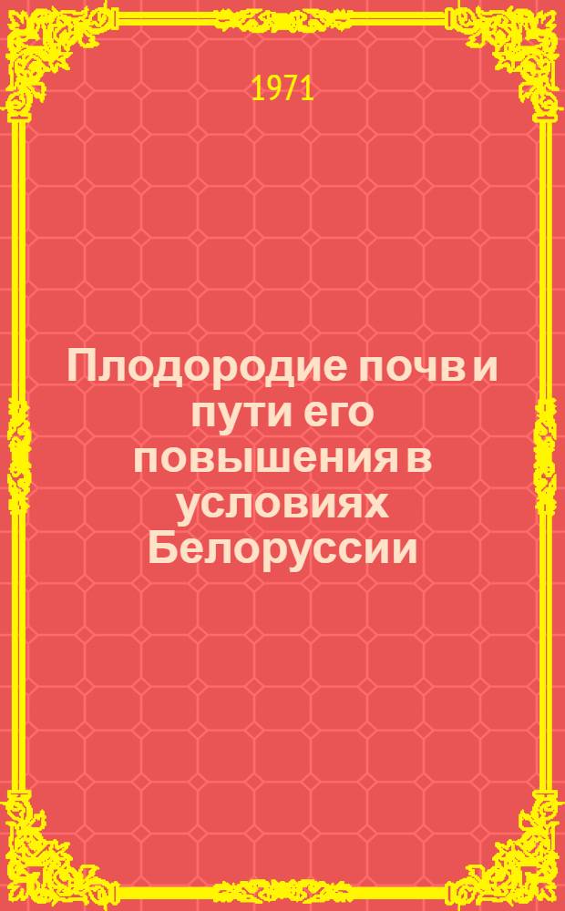 Плодородие почв и пути его повышения в условиях Белоруссии : Материалы науч.-произв. конф., состоявшейся 2-3 февр. 1971 г. в г. Минске