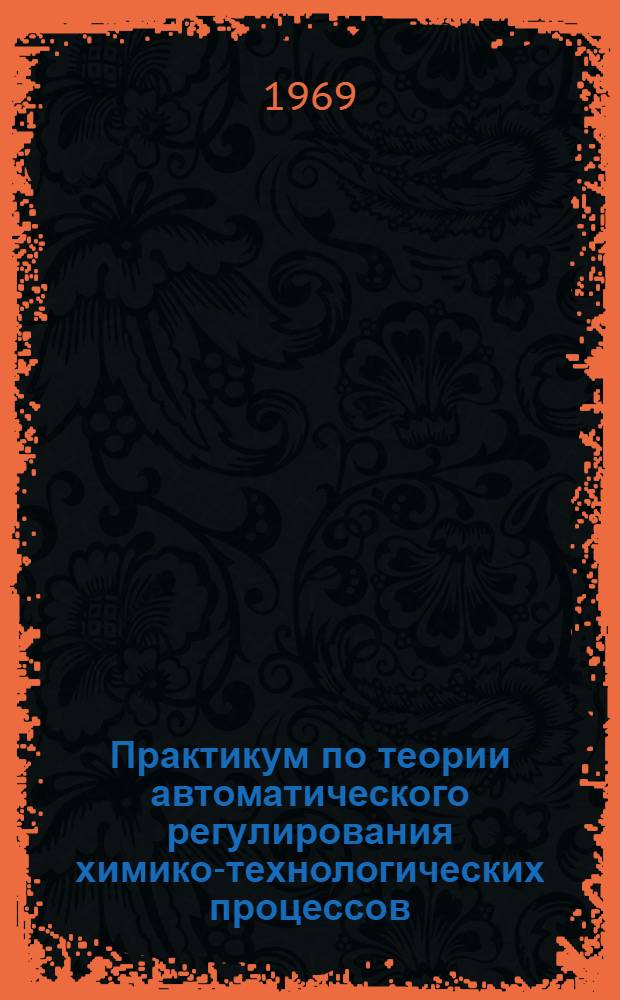 Практикум по теории автоматического регулирования химико-технологических процессов : Для хим.-технол. вузов и хим.-технол. фак. политехн. вузов
