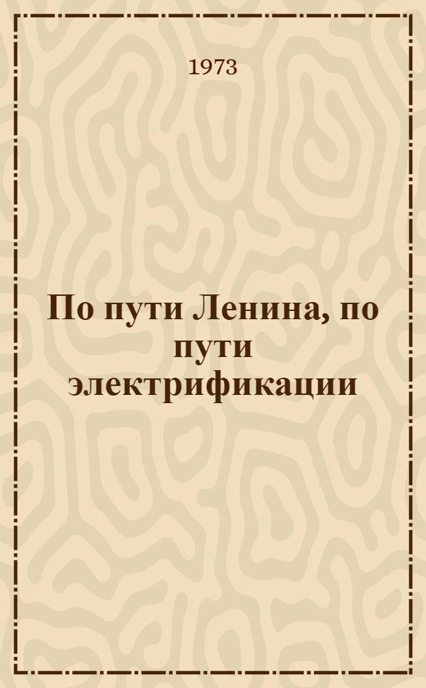 По пути Ленина, по пути электрификации : Материалы для докл. ко Дню энергетика 22 дек. 1973 г
